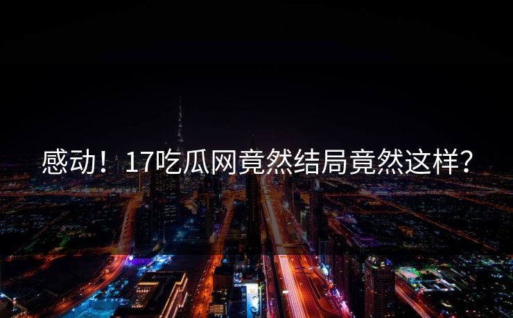 感动！17吃瓜网竟然结局竟然这样？