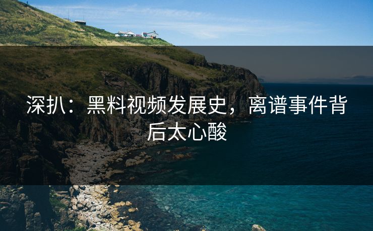深扒：黑料视频发展史，离谱事件背后太心酸