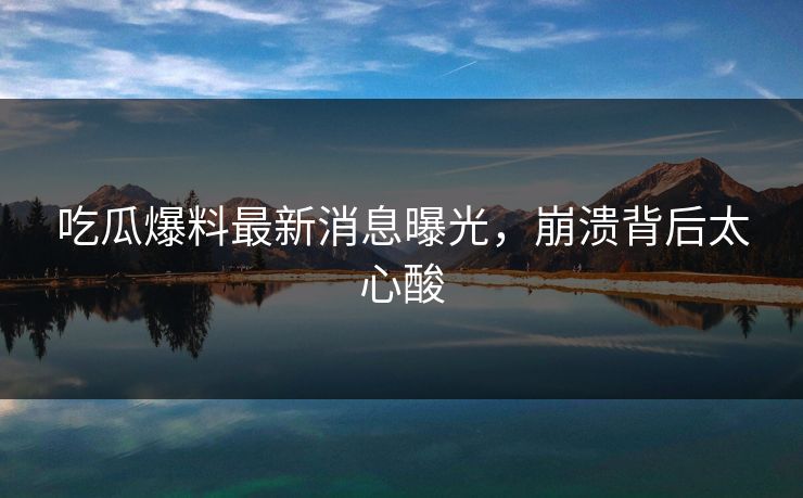 吃瓜爆料最新消息曝光，崩溃背后太心酸