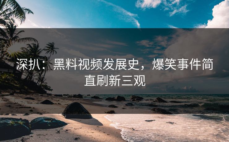 深扒：黑料视频发展史，爆笑事件简直刷新三观