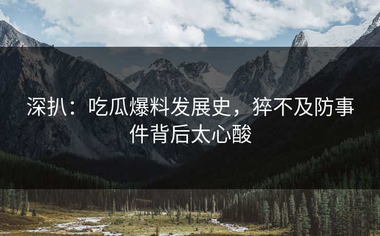 深扒：吃瓜爆料发展史，猝不及防事件背后太心酸