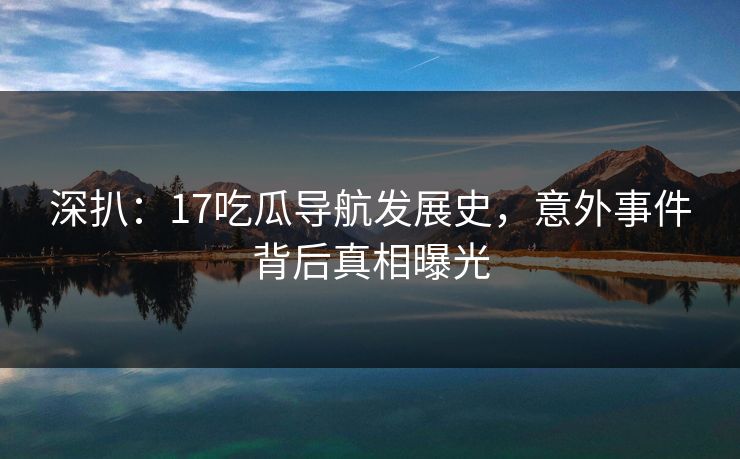 深扒：17吃瓜导航发展史，意外事件背后真相曝光