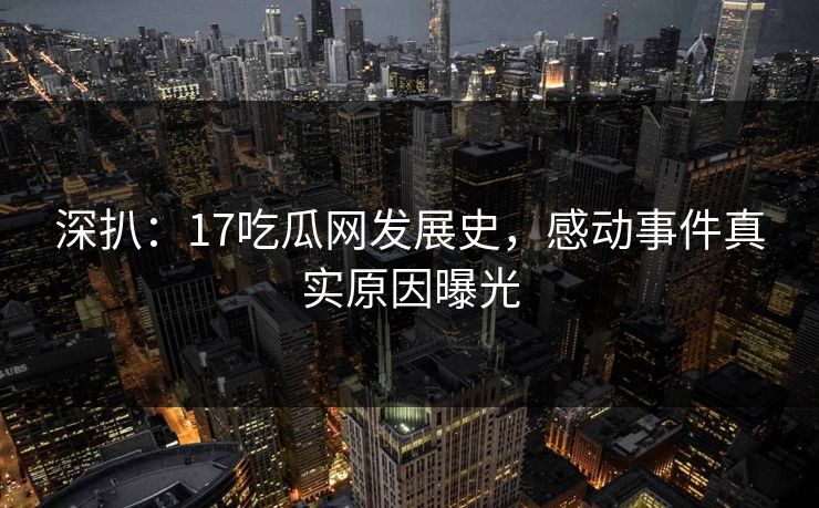 深扒：17吃瓜网发展史，感动事件真实原因曝光