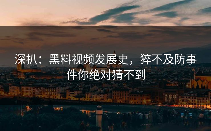 深扒：黑料视频发展史，猝不及防事件你绝对猜不到