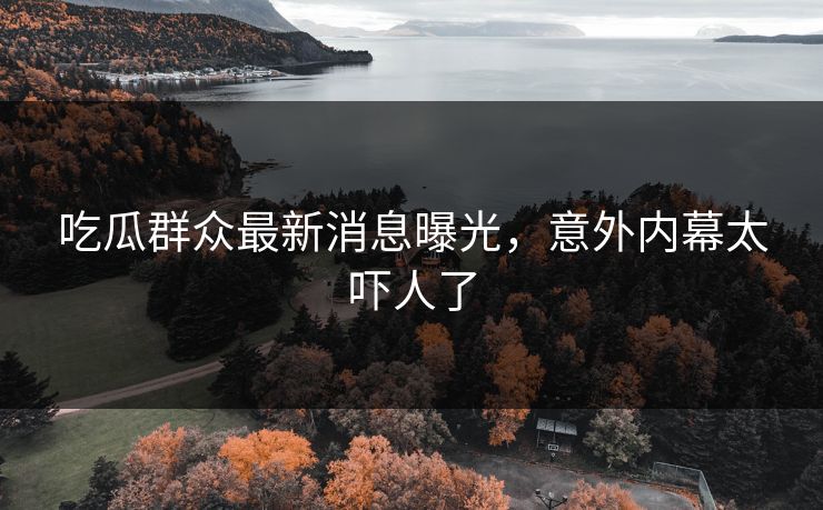 吃瓜群众最新消息曝光，意外内幕太吓人了