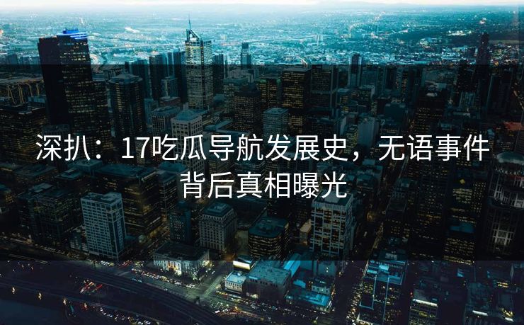 深扒：17吃瓜导航发展史，无语事件背后真相曝光