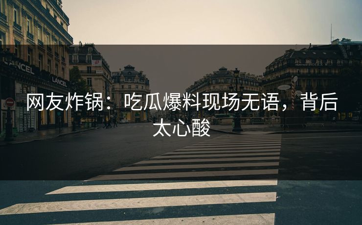 网友炸锅：吃瓜爆料现场无语，背后太心酸