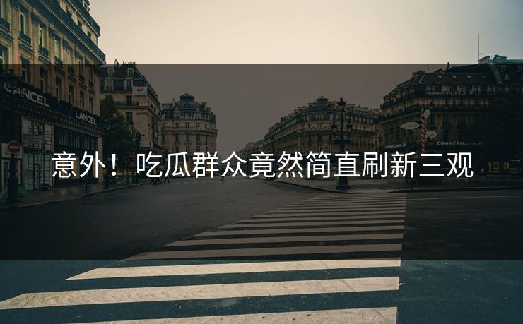 意外！吃瓜群众竟然简直刷新三观