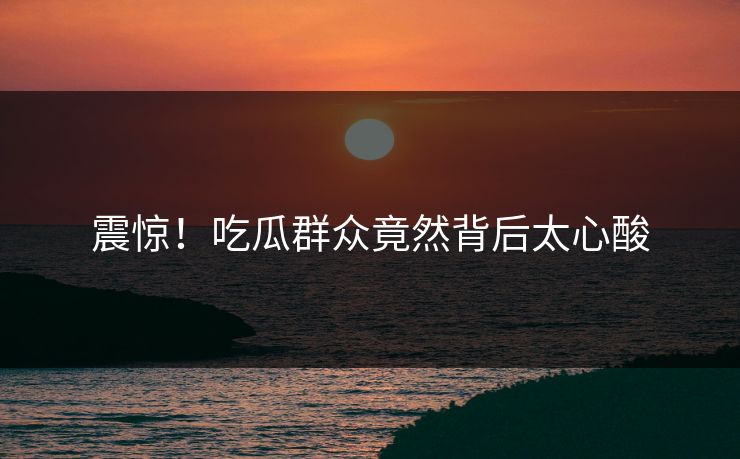 震惊！吃瓜群众竟然背后太心酸