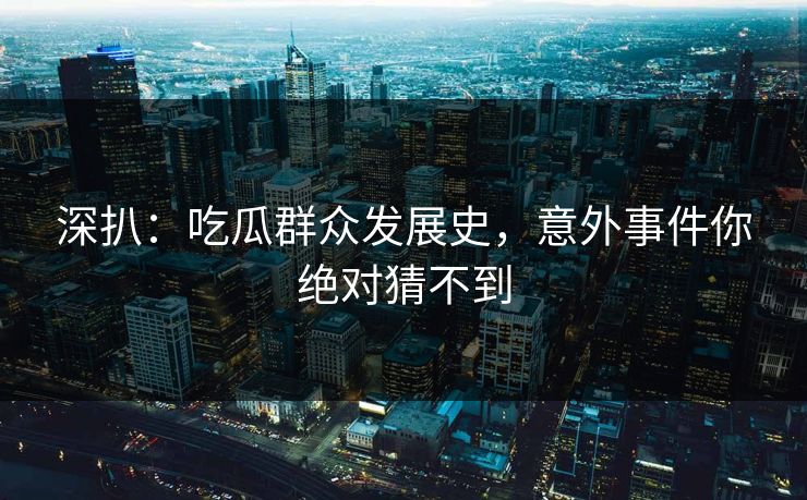 深扒：吃瓜群众发展史，意外事件你绝对猜不到