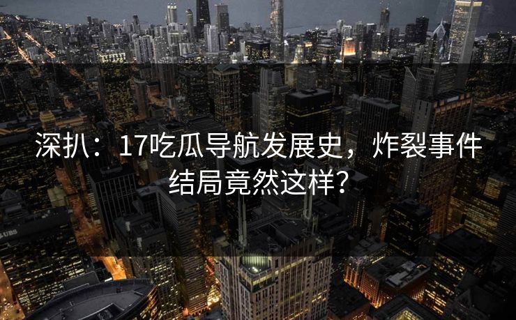 深扒：17吃瓜导航发展史，炸裂事件结局竟然这样？