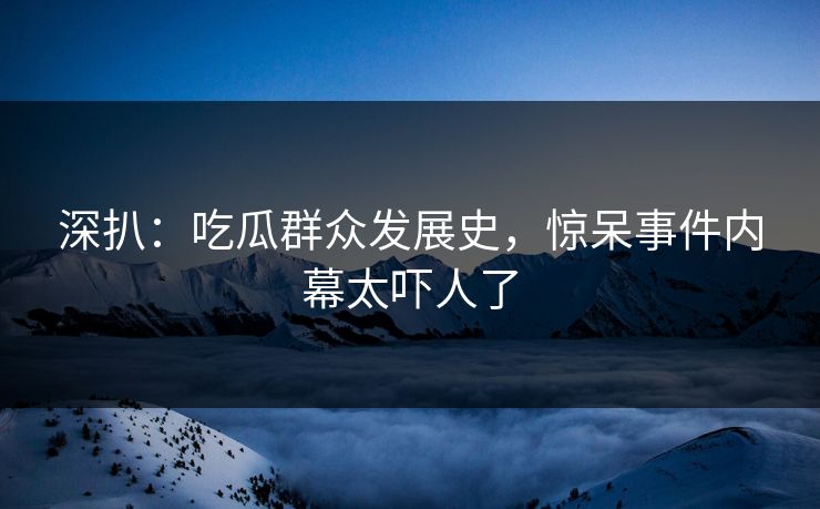 深扒：吃瓜群众发展史，惊呆事件内幕太吓人了