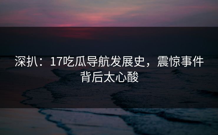深扒：17吃瓜导航发展史，震惊事件背后太心酸