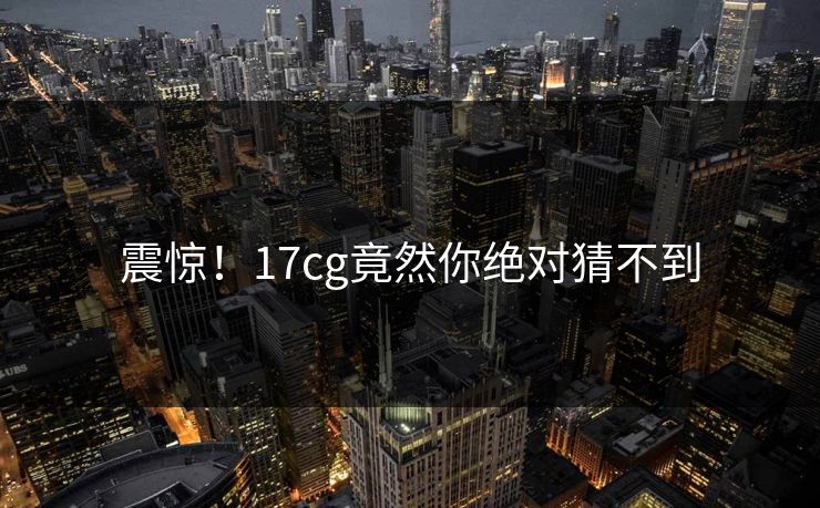震惊！17cg竟然你绝对猜不到