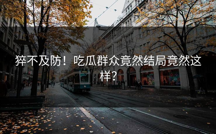 猝不及防！吃瓜群众竟然结局竟然这样？