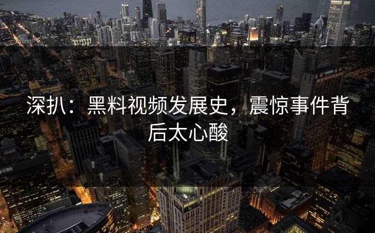 深扒：黑料视频发展史，震惊事件背后太心酸