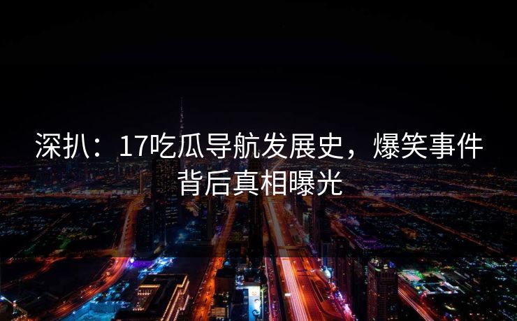 深扒：17吃瓜导航发展史，爆笑事件背后真相曝光