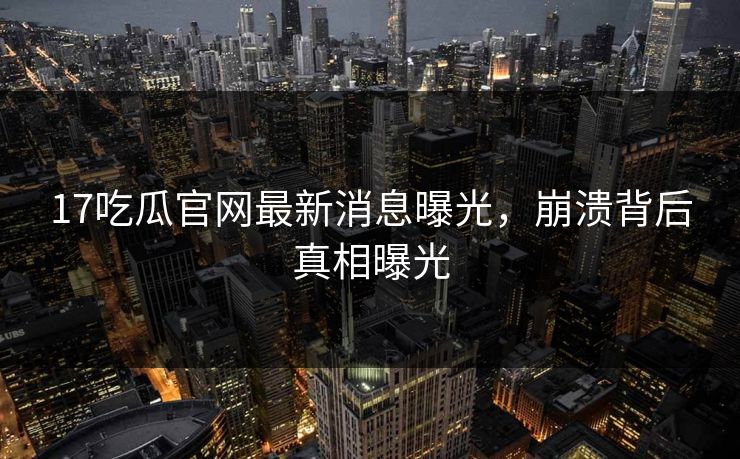 17吃瓜官网最新消息曝光，崩溃背后真相曝光
