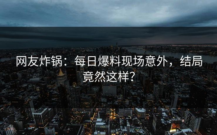 网友炸锅：每日爆料现场意外，结局竟然这样？