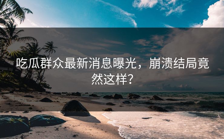 吃瓜群众最新消息曝光，崩溃结局竟然这样？