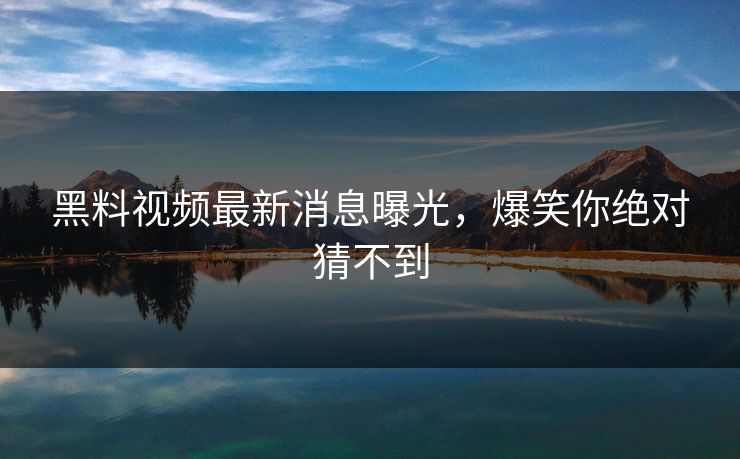 黑料视频最新消息曝光，爆笑你绝对猜不到