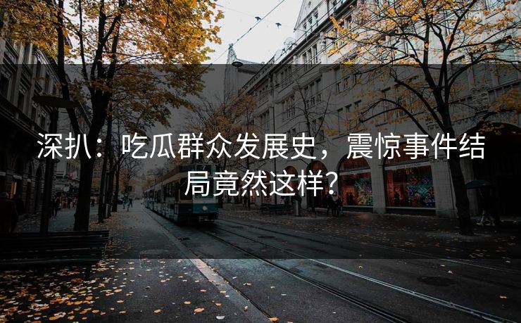 深扒：吃瓜群众发展史，震惊事件结局竟然这样？