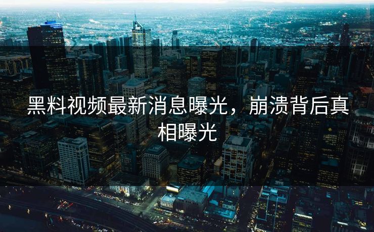 黑料视频最新消息曝光，崩溃背后真相曝光