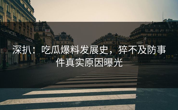 深扒：吃瓜爆料发展史，猝不及防事件真实原因曝光