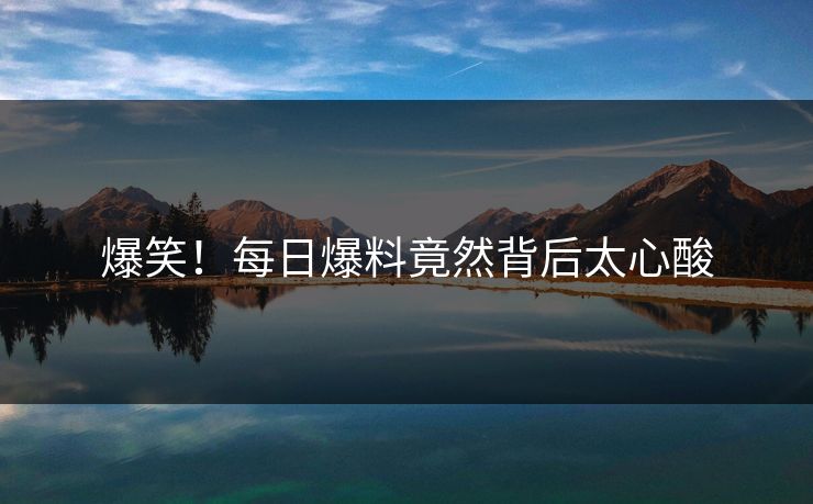 爆笑！每日爆料竟然背后太心酸