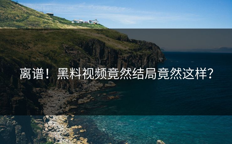 离谱！黑料视频竟然结局竟然这样？