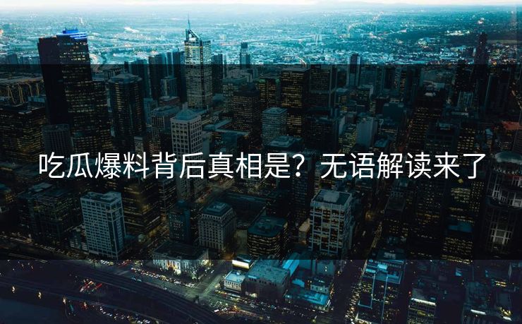 吃瓜爆料背后真相是？无语解读来了