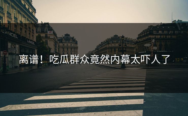 离谱！吃瓜群众竟然内幕太吓人了