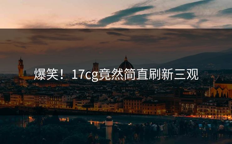 爆笑！17cg竟然简直刷新三观