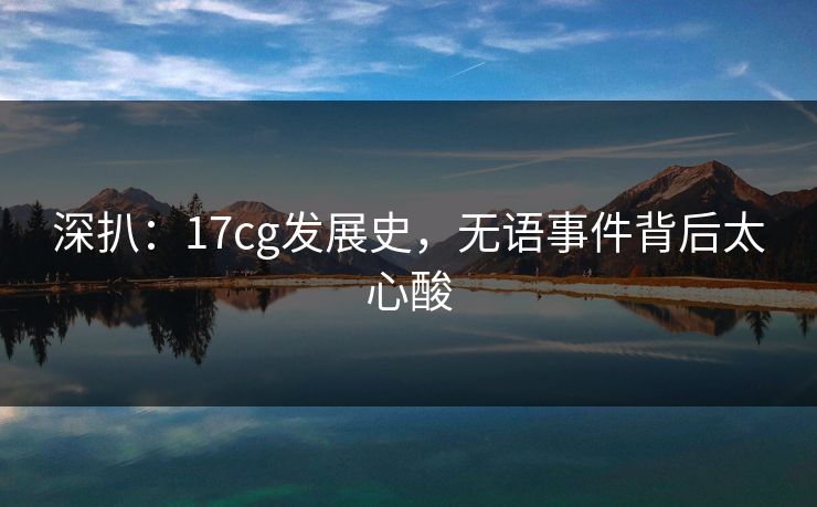 深扒：17cg发展史，无语事件背后太心酸