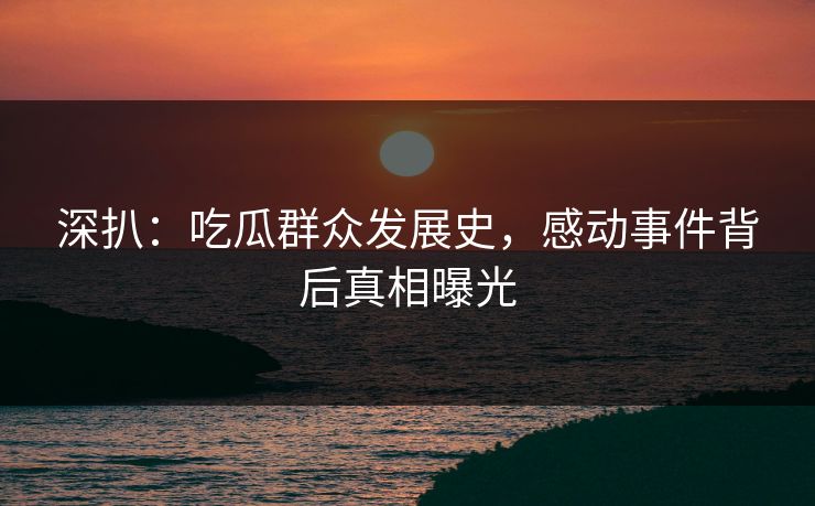 深扒：吃瓜群众发展史，感动事件背后真相曝光