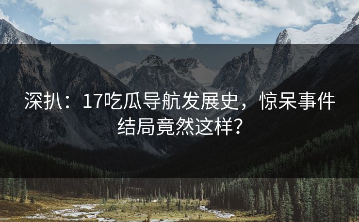 深扒：17吃瓜导航发展史，惊呆事件结局竟然这样？