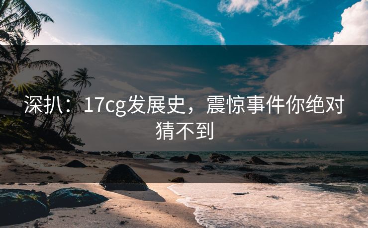 深扒：17cg发展史，震惊事件你绝对猜不到