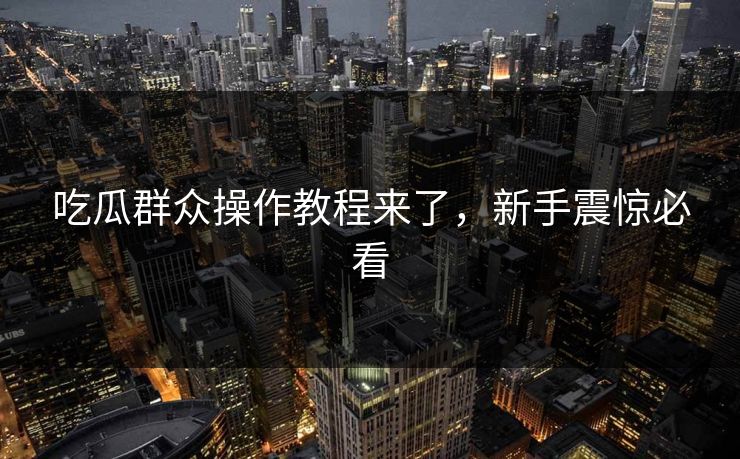 吃瓜群众操作教程来了，新手震惊必看