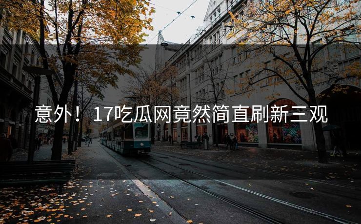 意外！17吃瓜网竟然简直刷新三观
