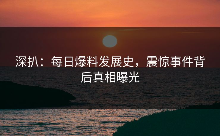 深扒：每日爆料发展史，震惊事件背后真相曝光