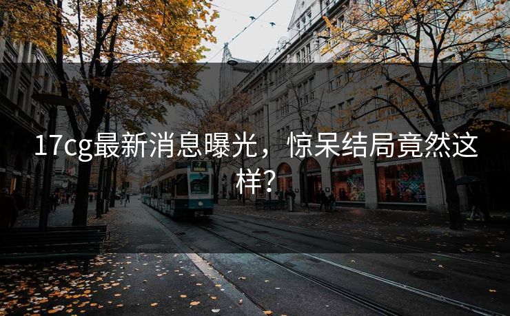 17cg最新消息曝光，惊呆结局竟然这样？