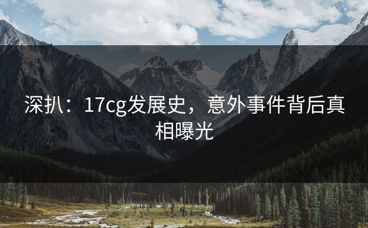 深扒：17cg发展史，意外事件背后真相曝光