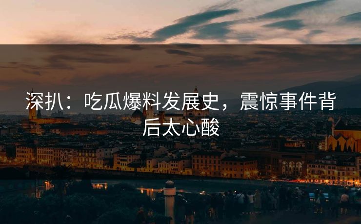 深扒：吃瓜爆料发展史，震惊事件背后太心酸