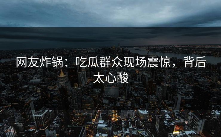 网友炸锅：吃瓜群众现场震惊，背后太心酸