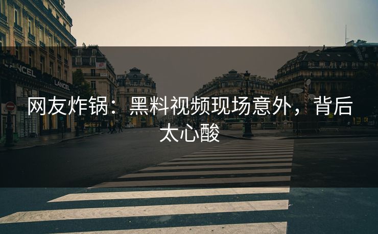 网友炸锅：黑料视频现场意外，背后太心酸