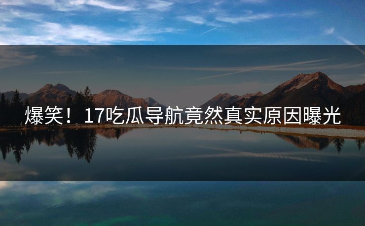 爆笑！17吃瓜导航竟然真实原因曝光