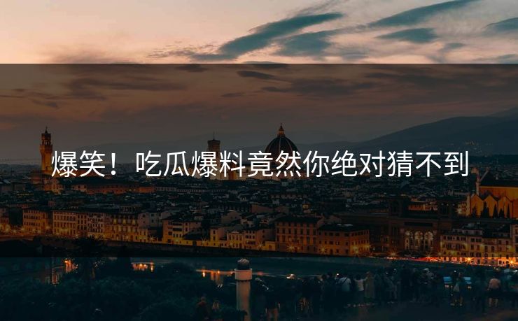 爆笑！吃瓜爆料竟然你绝对猜不到