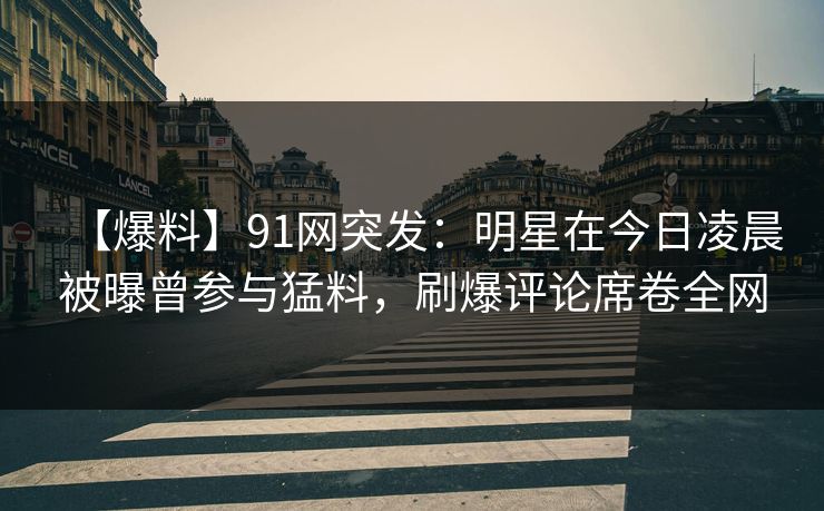 【爆料】91网突发：明星在今日凌晨被曝曾参与猛料，刷爆评论席卷全网