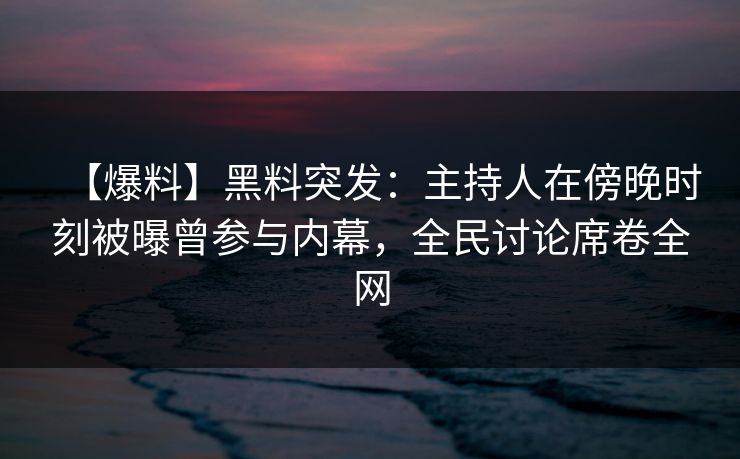 【爆料】黑料突发：主持人在傍晚时刻被曝曾参与内幕，全民讨论席卷全网
