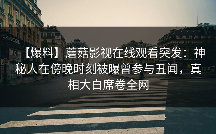 【爆料】蘑菇影视在线观看突发：神秘人在傍晚时刻被曝曾参与丑闻，真相大白席卷全网